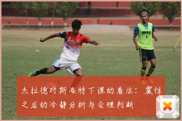 杰拉德对斯洛特下课的看法：震惊之后的冷静分析与合理判断