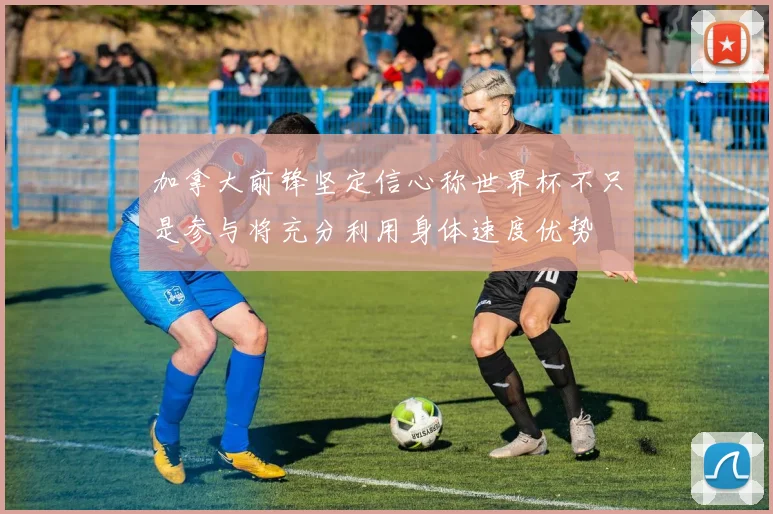 加拿大前锋坚定信心称世界杯不只是参与将充分利用身体速度优势