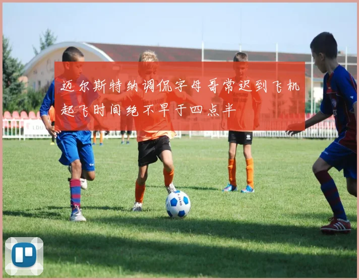 迈尔斯特纳调侃字母哥常迟到飞机起飞时间绝不早于四点半