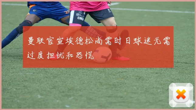 曼联官宣埃德松尚需时日球迷无需过度担忧和恐慌