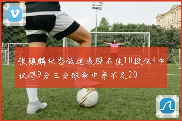 张镇麟状态低迷表现不佳10投仅4中仅得9分三分球命中率不足20