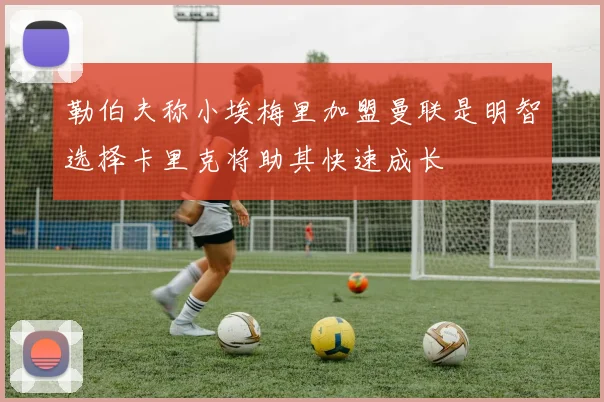 勒伯夫称小埃梅里加盟曼联是明智选择卡里克将助其快速成长