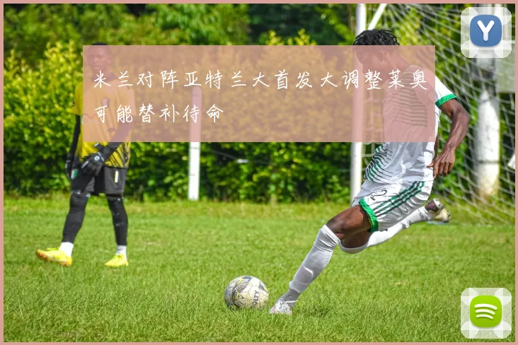 米兰对阵亚特兰大首发大调整莱奥可能替补待命
