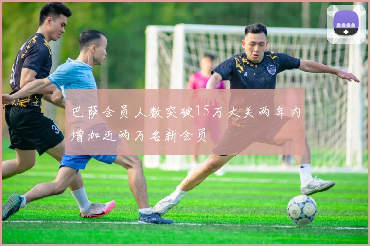 巴萨会员人数突破15万大关两年内增加近两万名新会员