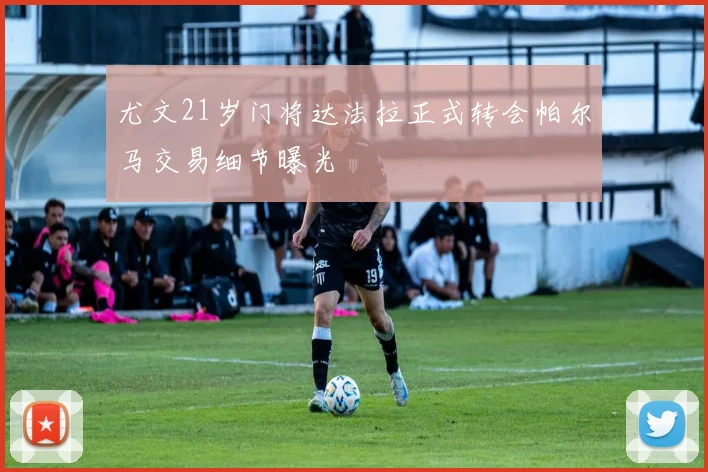 尤文21岁门将达法拉正式转会帕尔马交易细节曝光