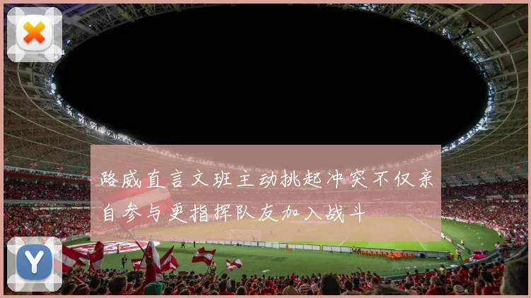 路威直言文班主动挑起冲突不仅亲自参与更指挥队友加入战斗