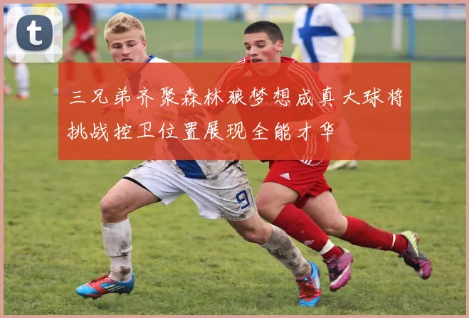 三兄弟齐聚森林狼梦想成真大球将挑战控卫位置展现全能才华