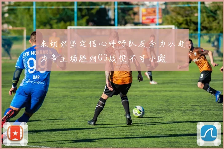 米切尔坚定信心呼吁队友全力以赴力争主场胜利G3战役不可小觑