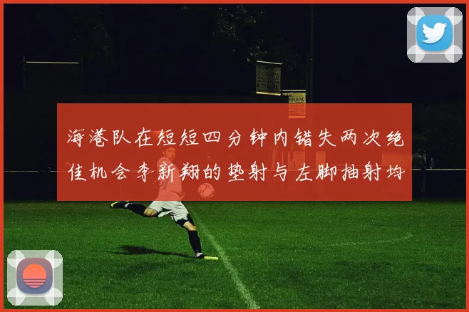 海港队在短短四分钟内错失两次绝佳机会李新翔的垫射与左脚抽射均未能转化为进球