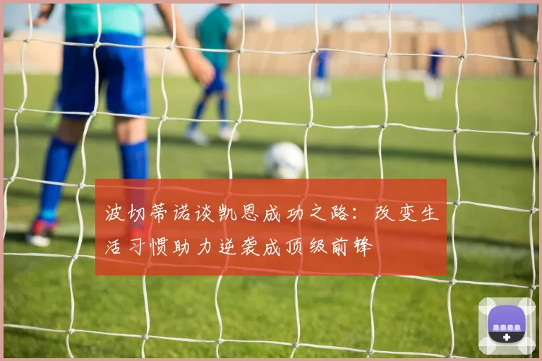 波切蒂诺谈凯恩成功之路：改变生活习惯助力逆袭成顶级前锋
