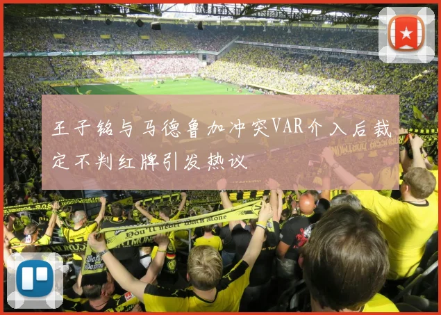 王子铭与马德鲁加冲突VAR介入后裁定不判红牌引发热议