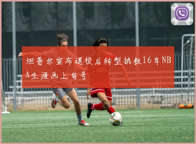 坦普尔宣布退役后转型执教16年NBA生涯画上句号